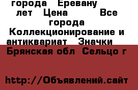 1.1) города : Еревану - 2750 лет › Цена ­ 149 - Все города Коллекционирование и антиквариат » Значки   . Брянская обл.,Сельцо г.